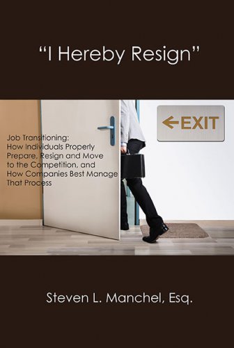 “I HEREBY RESIGN”: Job Transitioning: How Individuals Properly Prepare, Resign and Move to the Competition, and How Companies Best Manage That Process